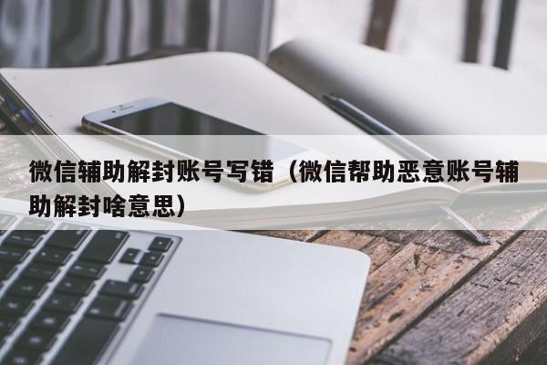 微信辅助解封账号写错（微信帮助恶意账号辅助解封啥意思）