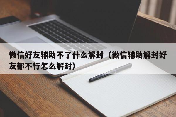 微信好友辅助不了什么解封（微信辅助解封好友都不行怎么解封）