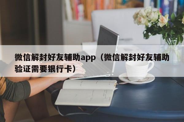 微信解封好友辅助app（微信解封好友辅助验证需要银行卡）