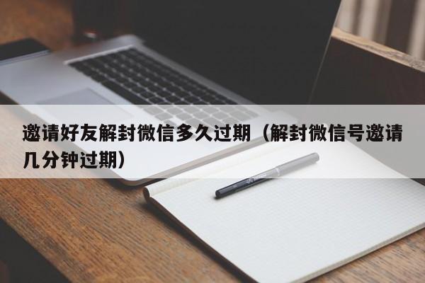 邀请好友解封微信多久过期（解封微信号邀请几分钟过期）