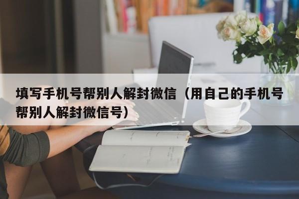 填写手机号帮别人解封微信（用自己的手机号帮别人解封微信号）