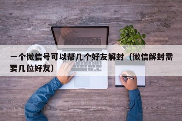 一个微信号可以帮几个好友解封（微信解封需要几位好友）