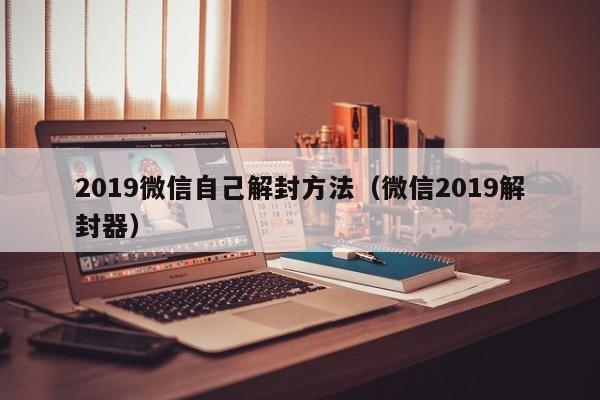 019微信自己解封方法（微信2019解封器）"