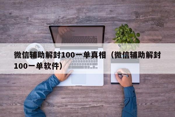 微信辅助解封100一单真相（微信辅助解封100一单软件）