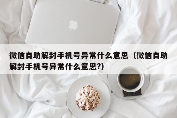 微信自助解封手机号异常什么意思（微信自助解封手机号异常什么意思?）