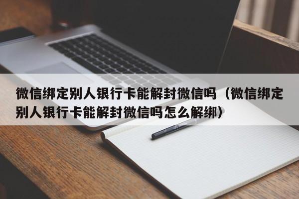 微信绑定别人银行卡能解封微信吗（微信绑定别人银行卡能解封微信吗怎么解绑）