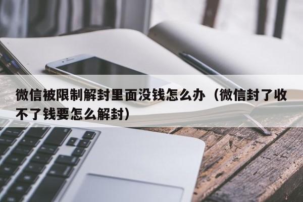 微信被限制解封里面没钱怎么办（微信封了收不了钱要怎么解封）