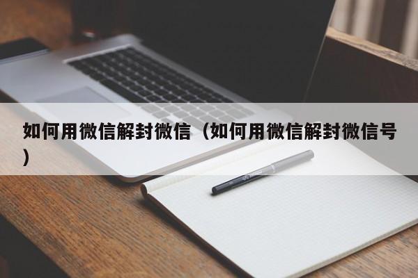 如何用微信解封微信（如何用微信解封微信号）