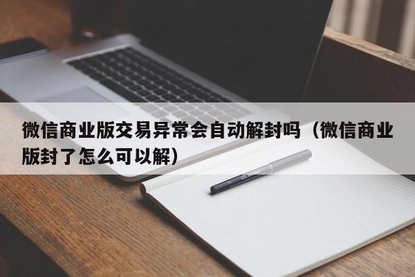 微信商业版交易异常会自动解封吗（微信商业版封了怎么可以解）