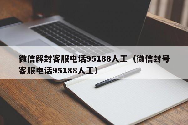 微信解封客服电话95188人工（微信封号客服电话95188人工）