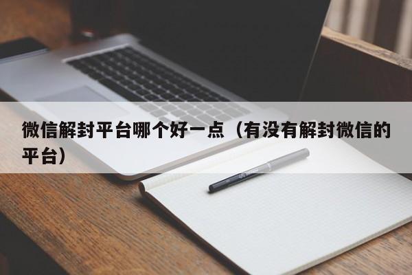 微信解封平台哪个好一点（有没有解封微信的平台）