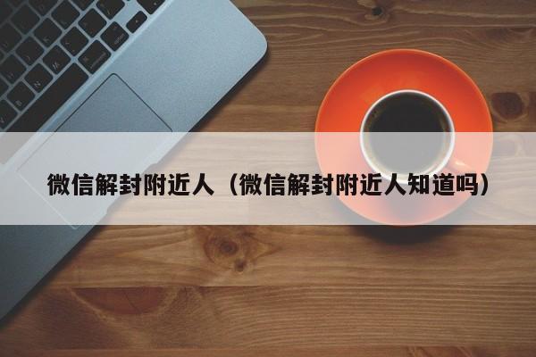 微信解封附近人（微信解封附近人知道吗）