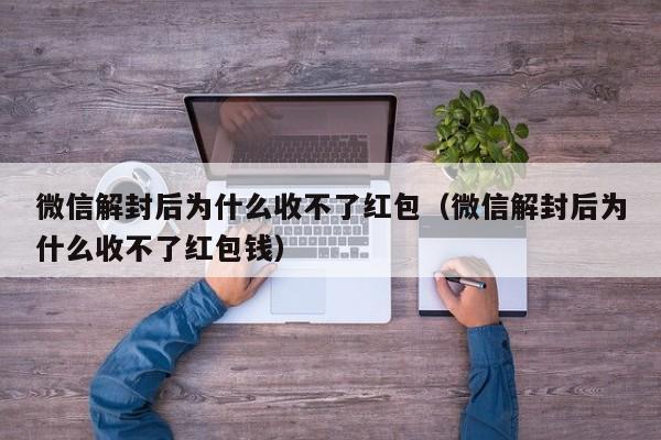 微信解封后为什么收不了红包（微信解封后为什么收不了红包钱）