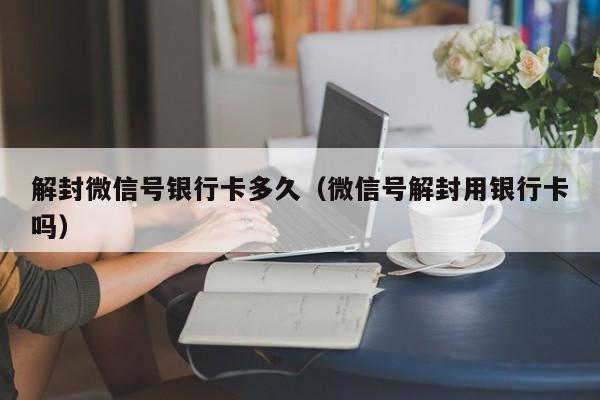 解封微信号银行卡多久（微信号解封用银行卡吗）