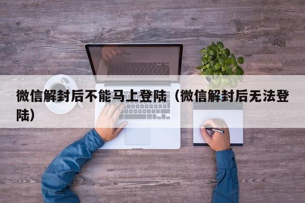 微信解封后不能马上登陆（微信解封后无法登陆）