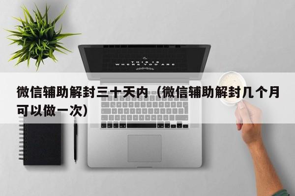 微信辅助解封三十天内（微信辅助解封几个月可以做一次）