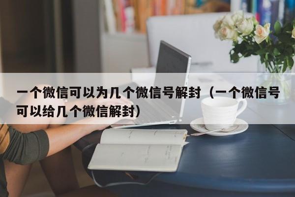 一个微信可以为几个微信号解封（一个微信号可以给几个微信解封）