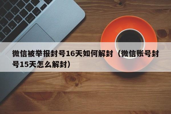 微信被举报封号16天如何解封（微信账号封号15天怎么解封）