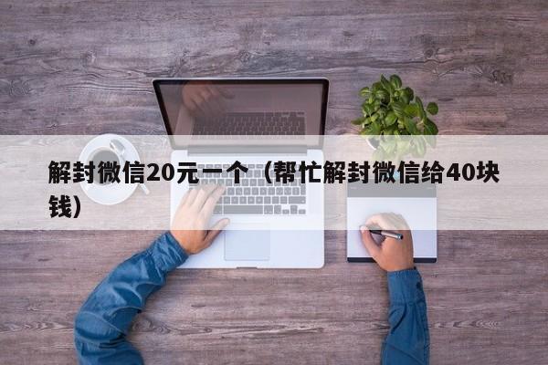 解封微信20元一个（帮忙解封微信给40块钱）