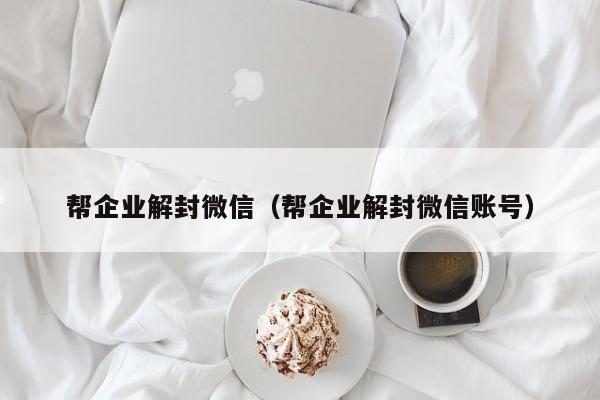 帮企业解封微信（帮企业解封微信账号）