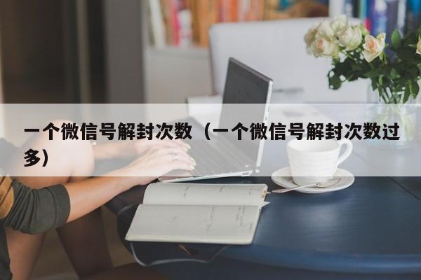 一个微信号解封次数（一个微信号解封次数过多）