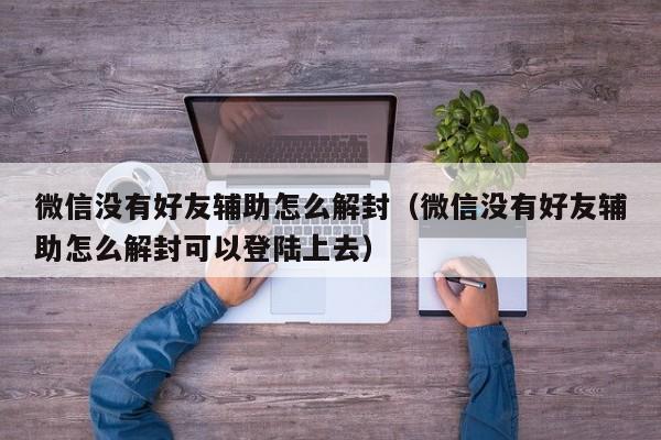 微信没有好友辅助怎么解封（微信没有好友辅助怎么解封可以登陆上去）