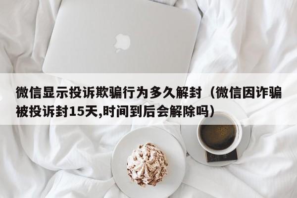 微信显示投诉欺骗行为多久解封（微信因诈骗被投诉封15天,时间到后会解除吗）