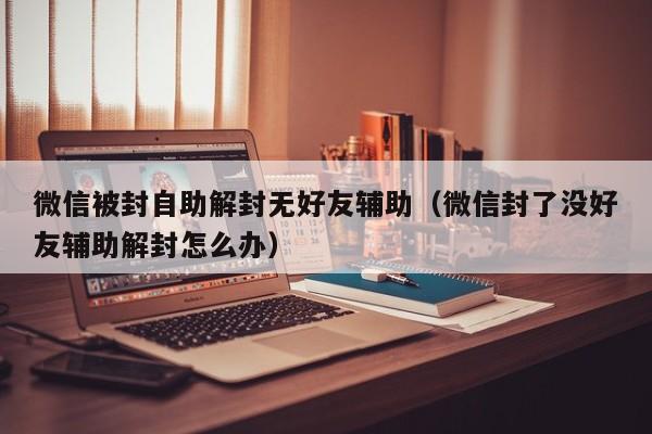 微信被封自助解封无好友辅助（微信封了没好友辅助解封怎么办）