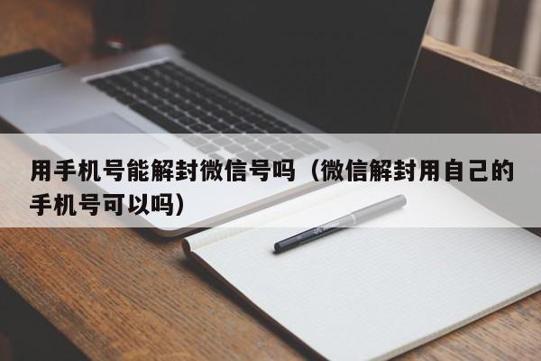 用手机号能解封微信号吗（微信解封用自己的手机号可以吗）