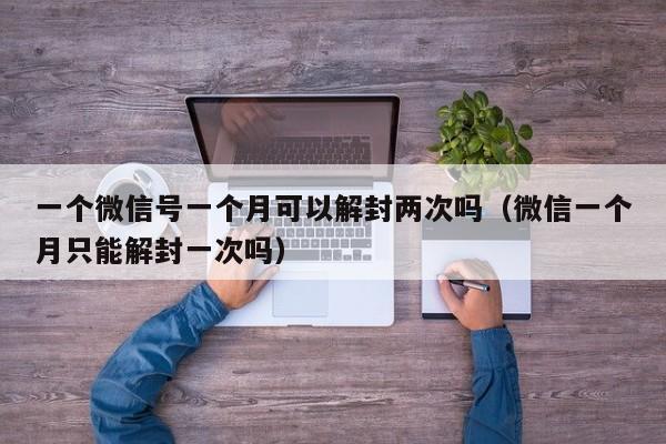 一个微信号一个月可以解封两次吗（微信一个月只能解封一次吗）