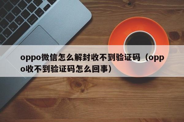 oppo微信怎么解封收不到验证码（oppo收不到验证码怎么回事）