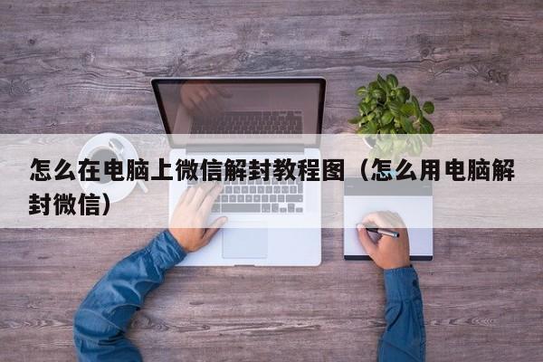 怎么在电脑上微信解封教程图（怎么用电脑解封微信）