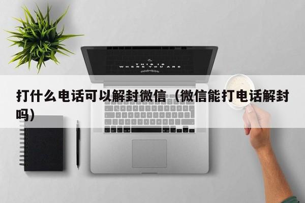 打什么电话可以解封微信（微信能打电话解封吗）