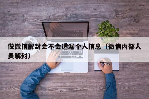 做微信解封会不会透漏个人信息（微信内部人员解封）