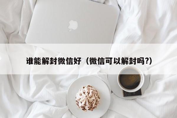 谁能解封微信好（微信可以解封吗?）