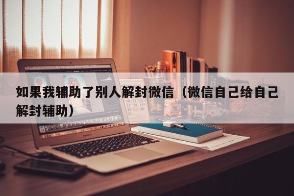 如果我辅助了别人解封微信（微信自己给自己解封辅助）