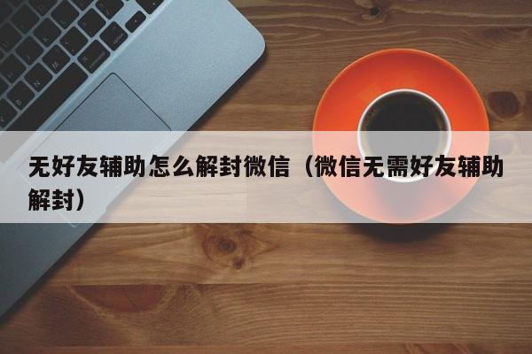 无好友辅助怎么解封微信（微信无需好友辅助解封）