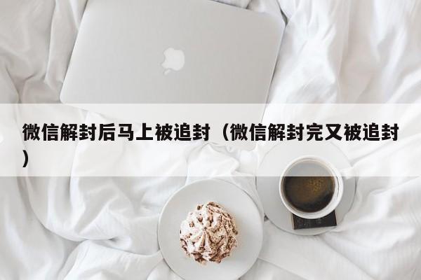 微信解封后马上被追封（微信解封完又被追封）