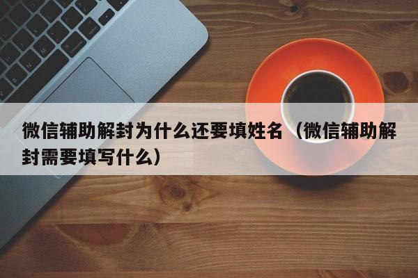 微信辅助解封为什么还要填姓名（微信辅助解封需要填写什么）