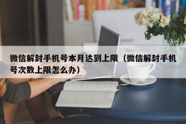 微信解封手机号本月达到上限（微信解封手机号次数上限怎么办）