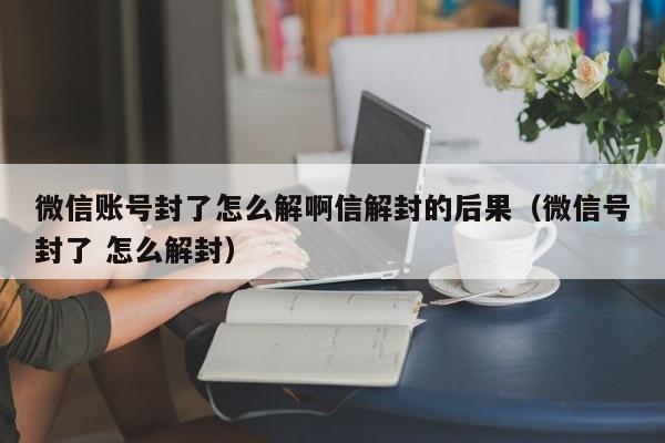 微信账号封了怎么解啊信解封的后果（微信号封了 怎么解封）