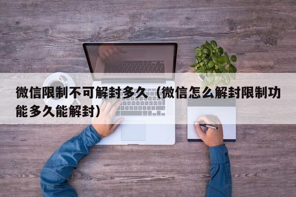 微信限制不可解封多久（微信怎么解封限制功能多久能解封）