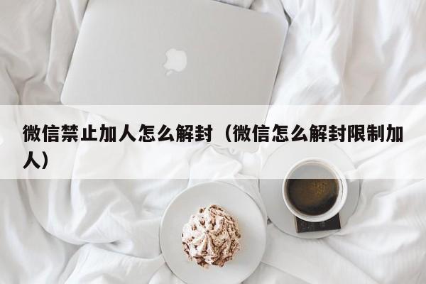 微信禁止加人怎么解封（微信怎么解封限制加人）