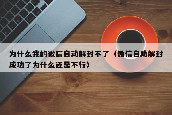 为什么我的微信自动解封不了（微信自助解封成功了为什么还是不行）