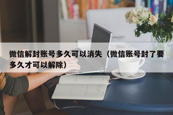 微信解封账号多久可以消失（微信账号封了要多久才可以解除）