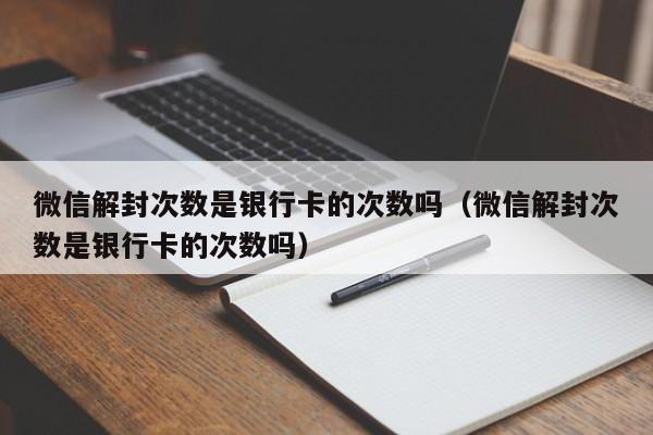 微信解封次数是银行卡的次数吗（微信解封次数是银行卡的次数吗）