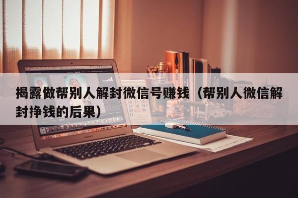 揭露做帮别人解封微信号赚钱（帮别人微信解封挣钱的后果）