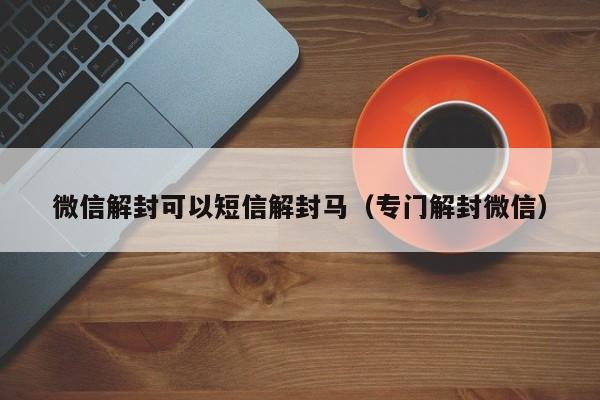 微信解封可以短信解封马（专门解封微信）