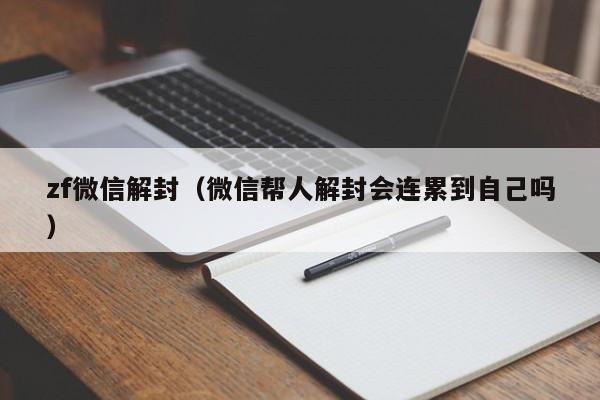 zf微信解封（微信帮人解封会连累到自己吗）