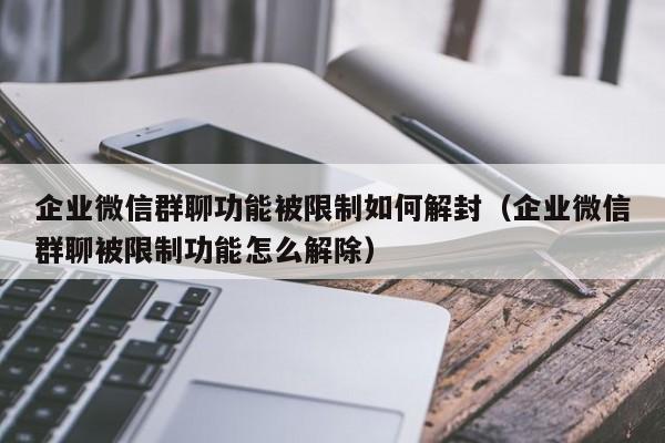 企业微信群聊功能被限制如何解封（企业微信群聊被限制功能怎么解除）